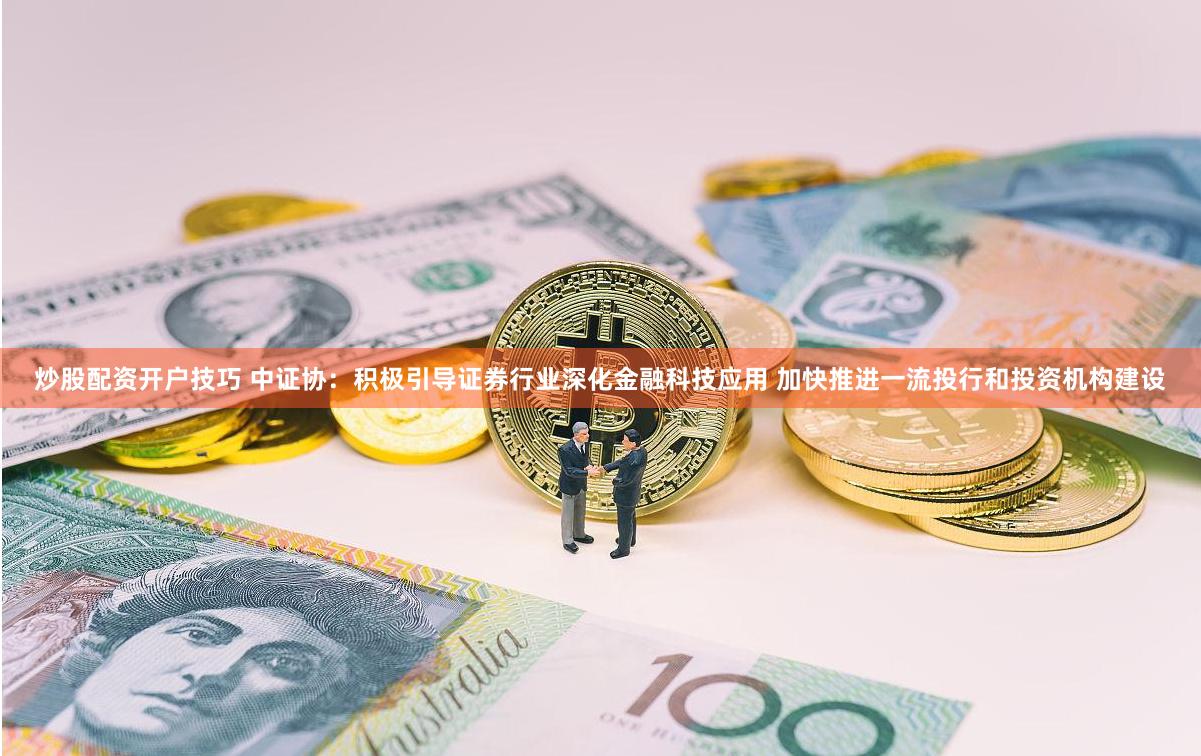 炒股配资开户技巧 中证协：积极引导证券行业深化金融科技应用 加快推进一流投行和投资机构建设