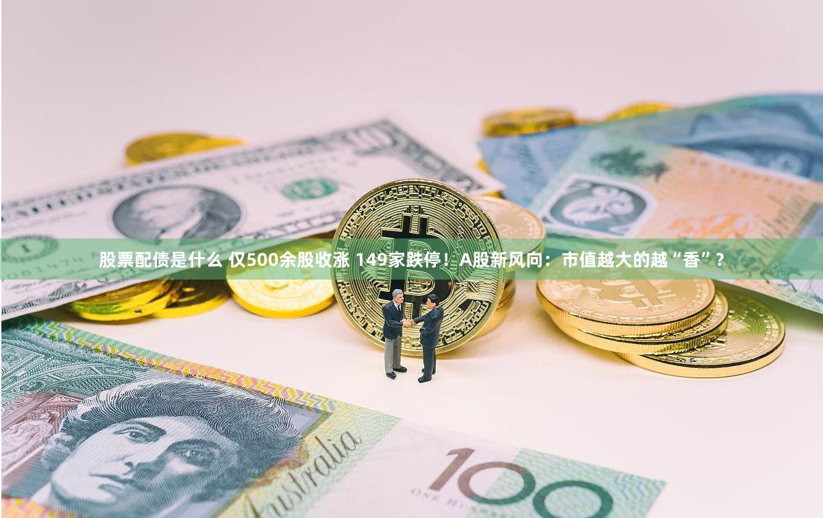股票配债是什么 仅500余股收涨 149家跌停！A股新风向：市值越大的越“香”？