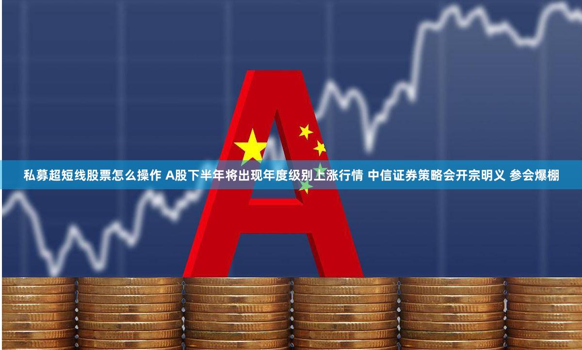 私募超短线股票怎么操作 A股下半年将出现年度级别上涨行情 中信证券策略会开宗明义 参会爆棚