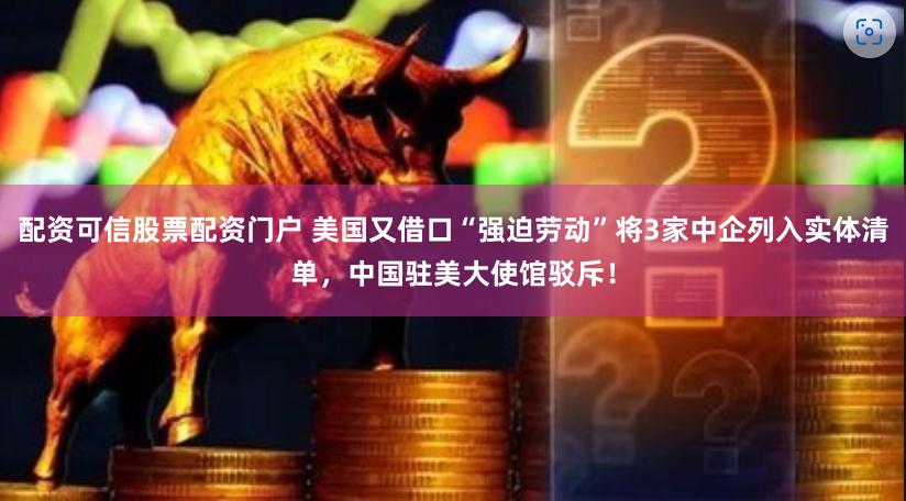 配资可信股票配资门户 美国又借口“强迫劳动”将3家中企列入实体清单，中国驻美大使馆驳斥！