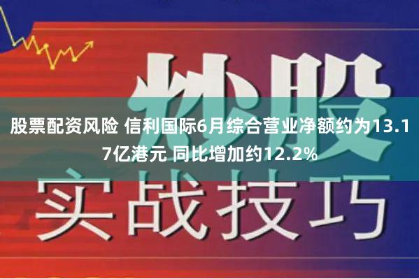 股票配资风险 信利国际6月综合营业净额约为13.17亿港元 同比增加约12.2%