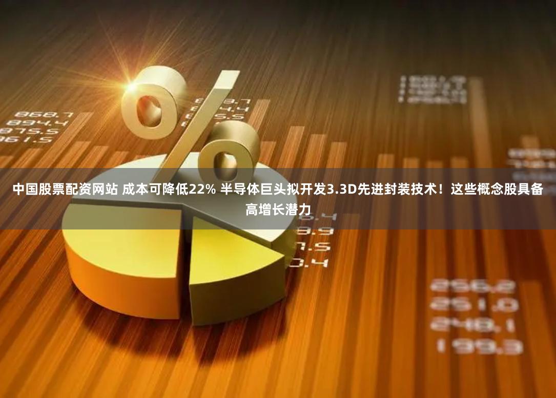 中国股票配资网站 成本可降低22% 半导体巨头拟开发3.3D先进封装技术！这些概念股具备高增长潜力