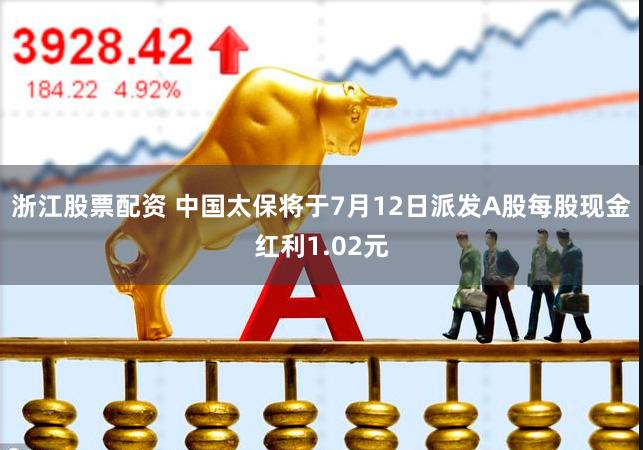 浙江股票配资 中国太保将于7月12日派发A股每股现金红利1.02元