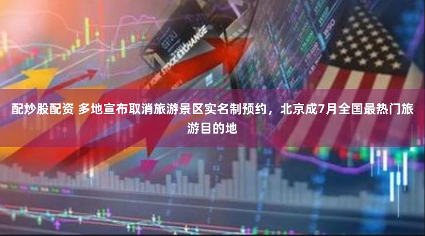 配炒股配资 多地宣布取消旅游景区实名制预约，北京成7月全国最热门旅游目的地