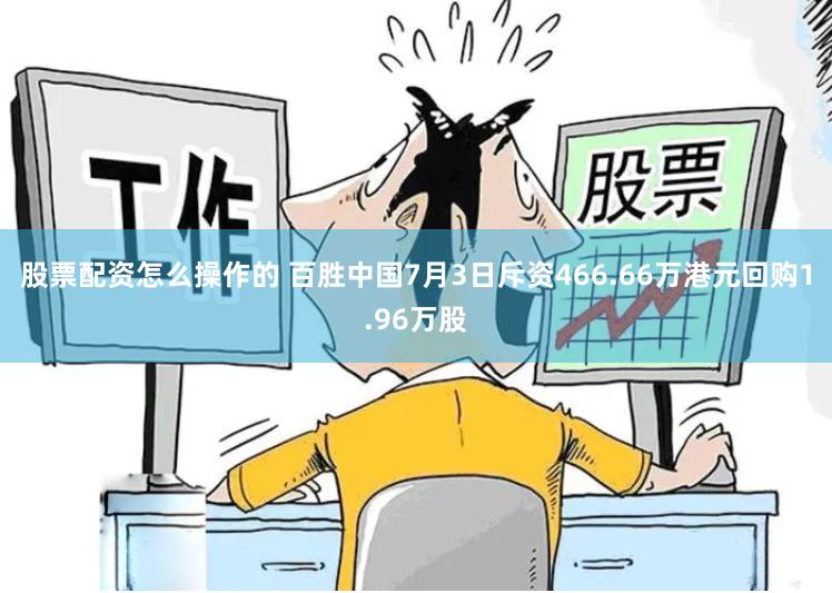股票配资怎么操作的 百胜中国7月3日斥资466.66万港元回购1.96万股