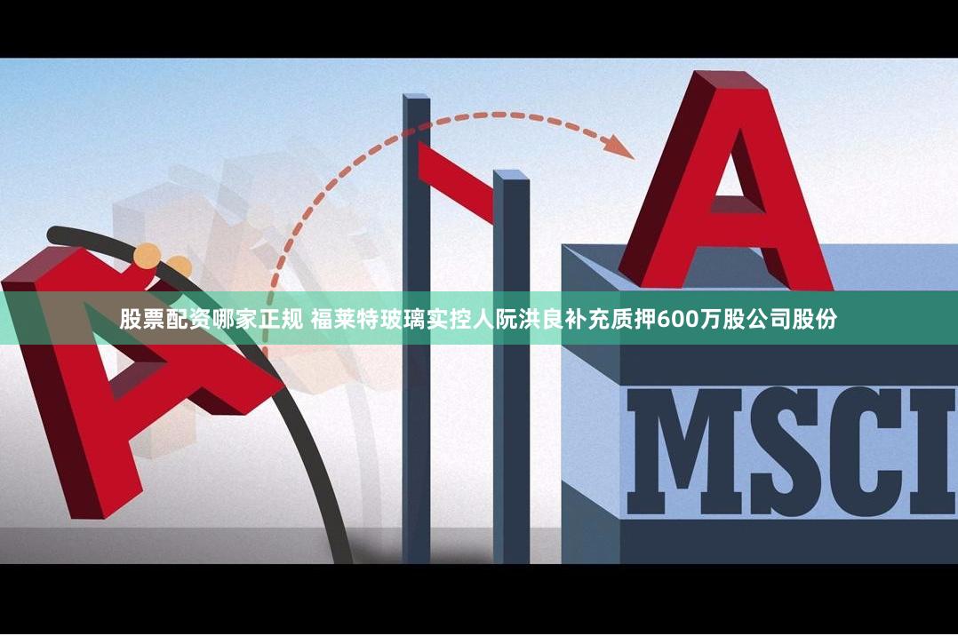 股票配资哪家正规 福莱特玻璃实控人阮洪良补充质押600万股公司股份