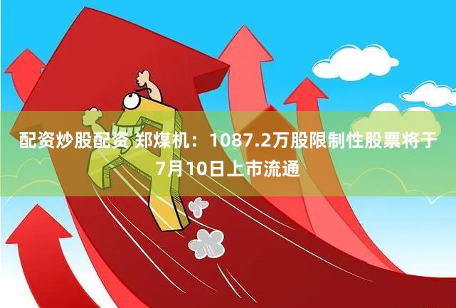 配资炒股配资 郑煤机：1087.2万股限制性股票将于7月10日上市流通