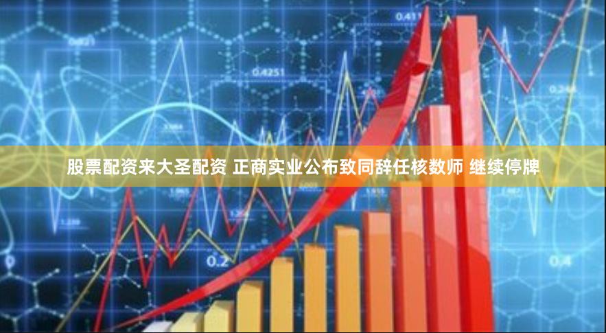 股票配资来大圣配资 正商实业公布致同辞任核数师 继续停牌