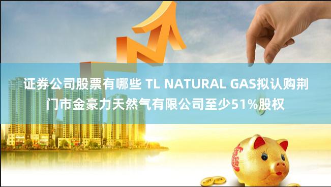 证券公司股票有哪些 TL NATURAL GAS拟认购荆门市金豪力天然气有限公司至少51%股权