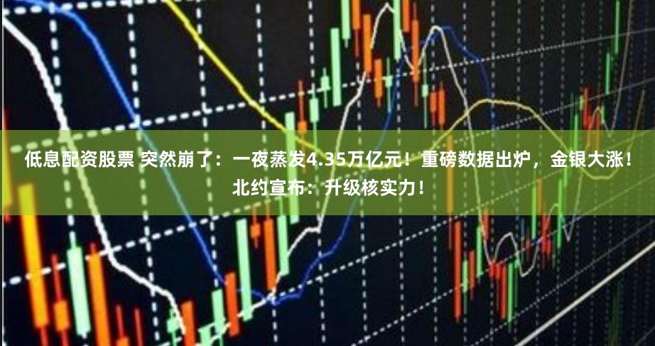 低息配资股票 突然崩了：一夜蒸发4.35万亿元！重磅数据出炉，金银大涨！北约宣布：升级核实力！