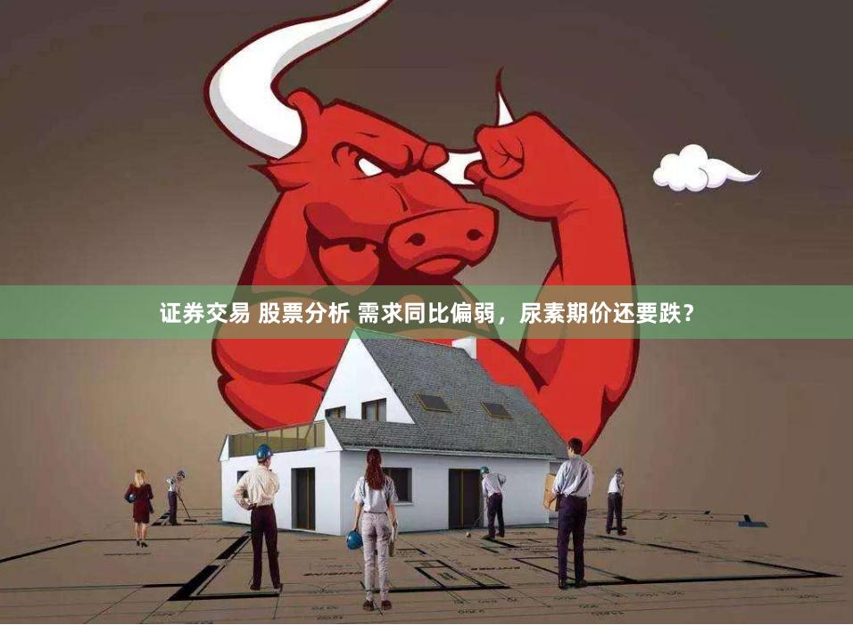 证券交易 股票分析 需求同比偏弱，尿素期价还要跌？