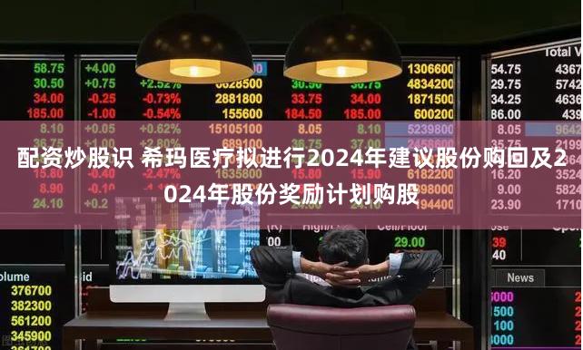 配资炒股识 希玛医疗拟进行2024年建议股份购回及2024年股份奖励计划购股