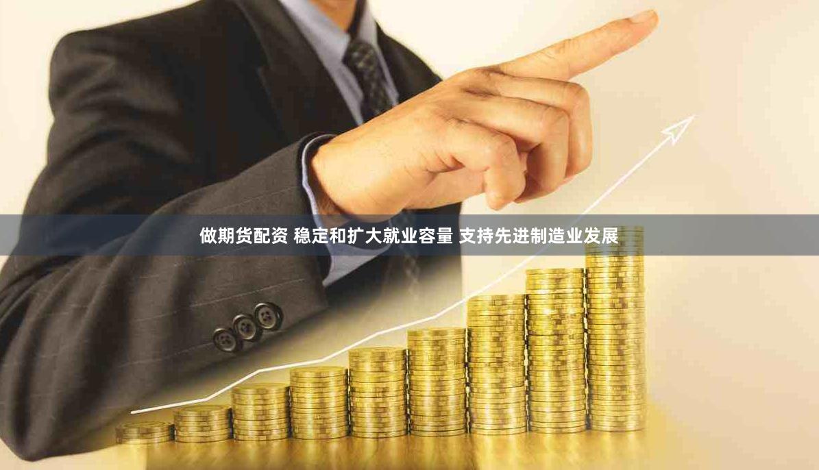 做期货配资 稳定和扩大就业容量 支持先进制造业发展