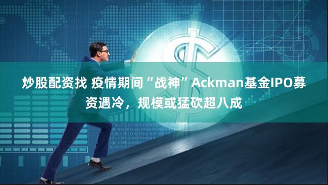 炒股配资找 疫情期间“战神”Ackman基金IPO募资遇冷，规模或猛砍超八成