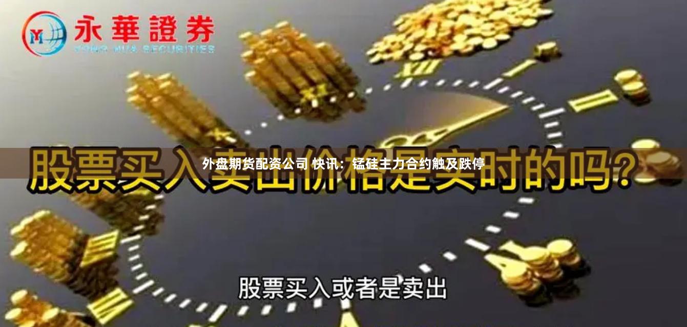 外盘期货配资公司 快讯：锰硅主力合约触及跌停