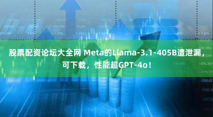 股票配资论坛大全网 Meta的Llama-3.1-405B遭泄漏，可下载，性能超GPT-4o！