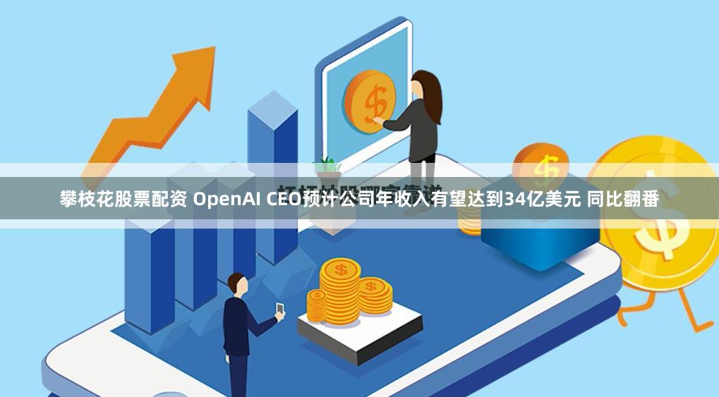 攀枝花股票配资 OpenAI CEO预计公司年收入有望达到34亿美元 同比翻番