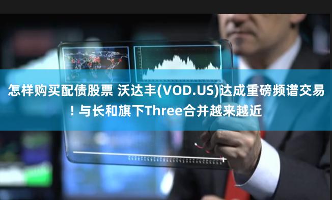 怎样购买配债股票 沃达丰(VOD.US)达成重磅频谱交易! 与长和旗下Three合并越来越近