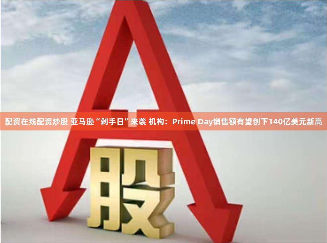 配资在线配资炒股 亚马逊“剁手日”来袭 机构：Prime Day销售额有望创下140亿美元新高