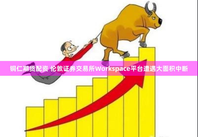 铜仁期货配资 伦敦证券交易所Workspace平台遭遇大面积中断