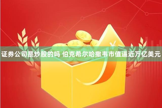 证券公司是炒股的吗 伯克希尔哈撒韦市值逼近万亿美元