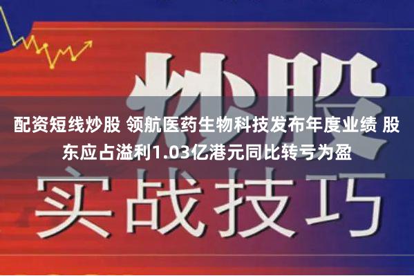 配资短线炒股 领航医药生物科技发布年度业绩 股东应占溢利1.03亿港元同比转亏为盈