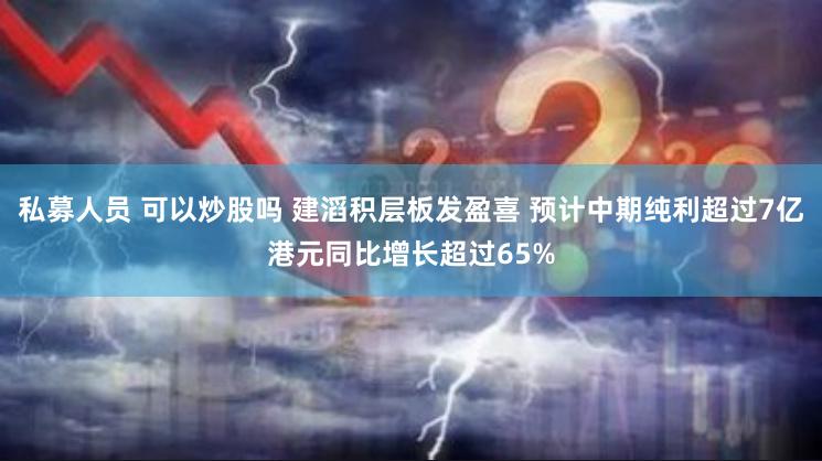 私募人员 可以炒股吗 建滔积层板发盈喜 预计中期纯利超过7亿港元同比增长超过65%