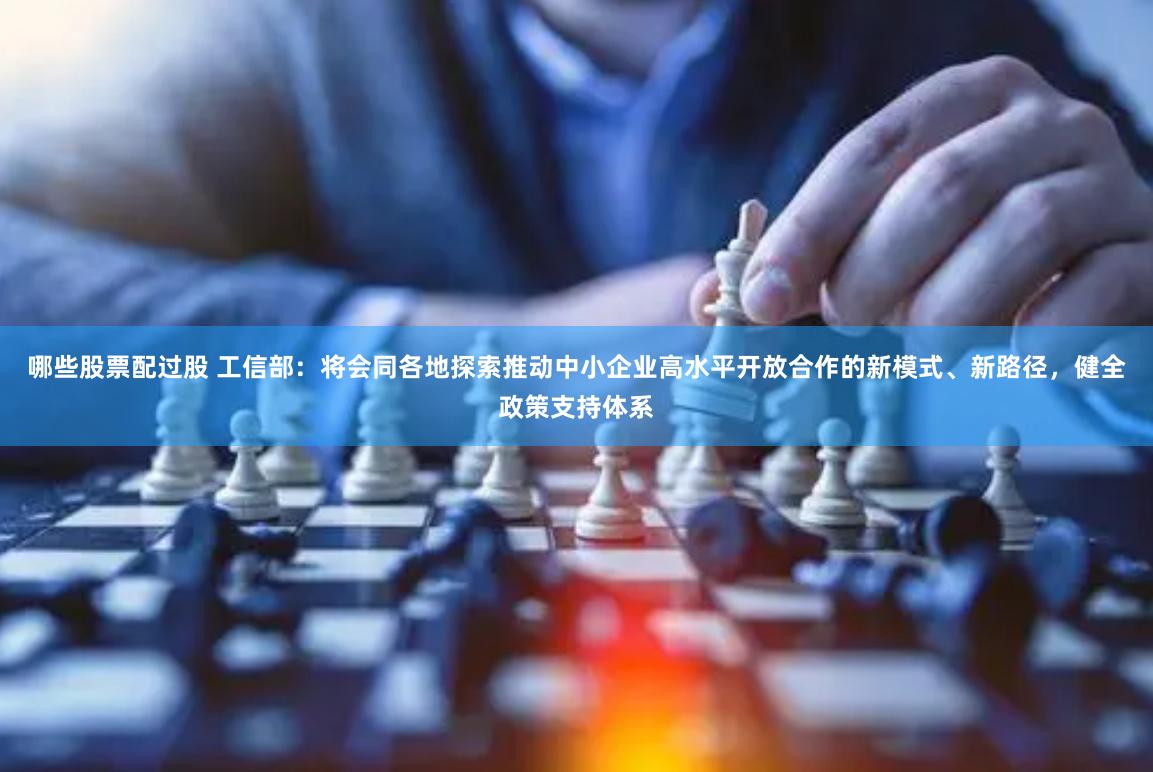 哪些股票配过股 工信部：将会同各地探索推动中小企业高水平开放合作的新模式、新路径，健全政策支持体系