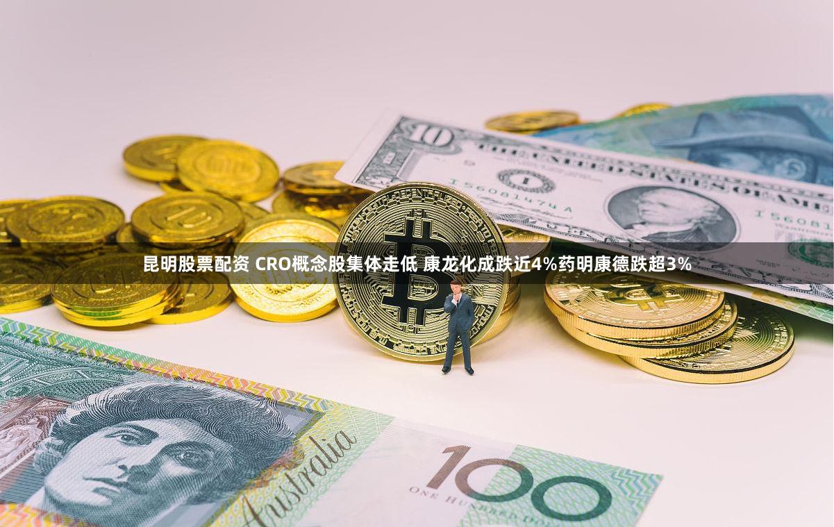 昆明股票配资 CRO概念股集体走低 康龙化成跌近4%药明康德跌超3%