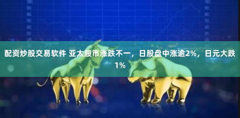 配资炒股交易软件 亚太股市涨跌不一，日股盘中涨逾2%，日元大跌1%