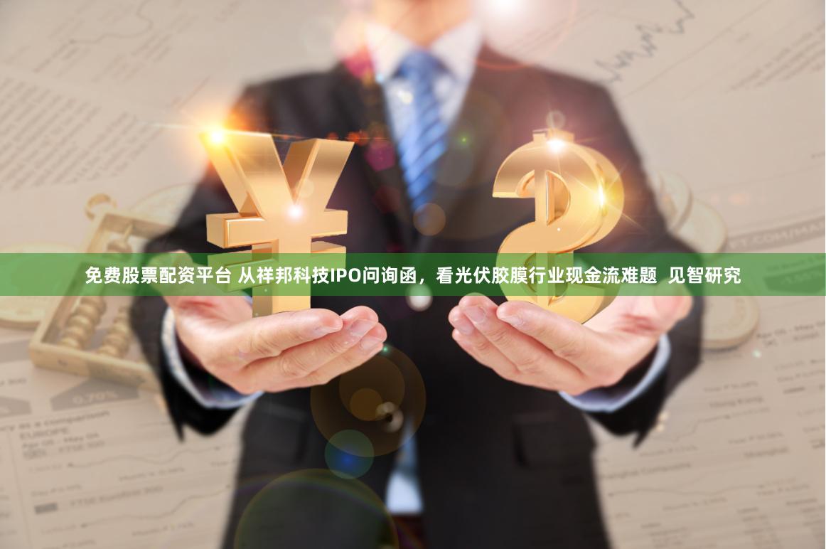 免费股票配资平台 从祥邦科技IPO问询函，看光伏胶膜行业现金流难题  见智研究