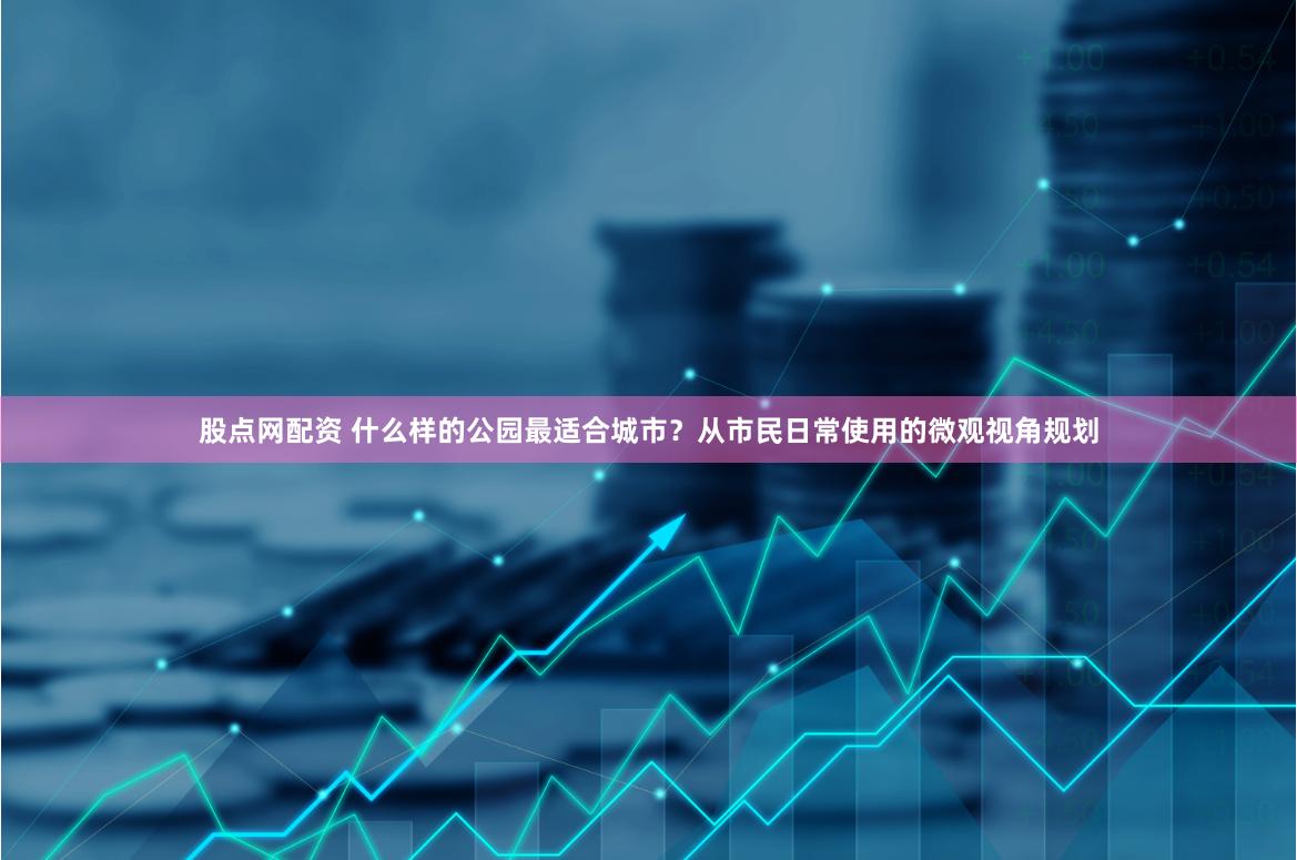 股点网配资 什么样的公园最适合城市？从市民日常使用的微观视角规划