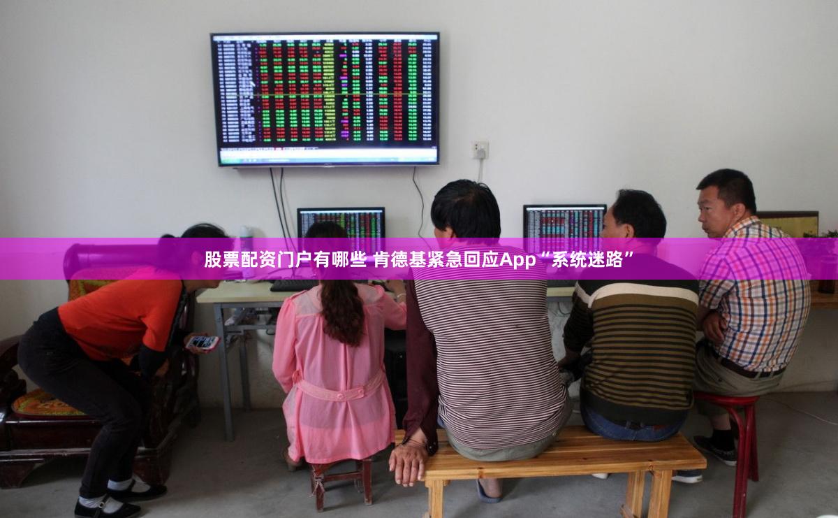 股票配资门户有哪些 肯德基紧急回应App“系统迷路”