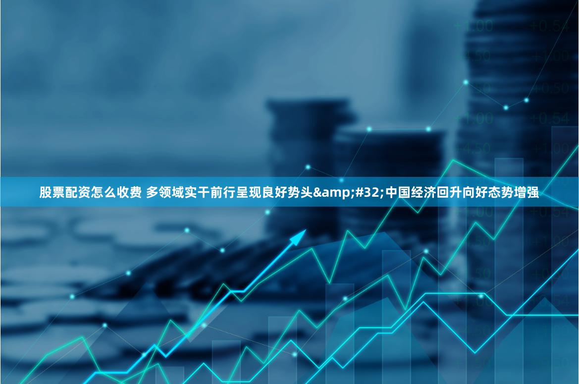 股票配资怎么收费 多领域实干前行呈现良好势头&#32;中国经济回升向好态势增强
