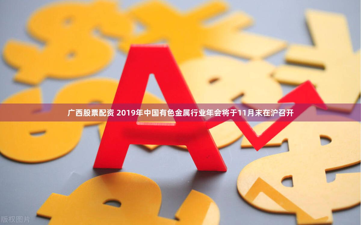 广西股票配资 2019年中国有色金属行业年会将于11月末在沪召开