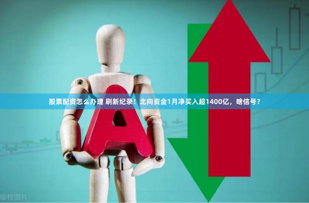 股票配资怎么办理 刷新纪录！北向资金1月净买入超1400亿，啥信号？