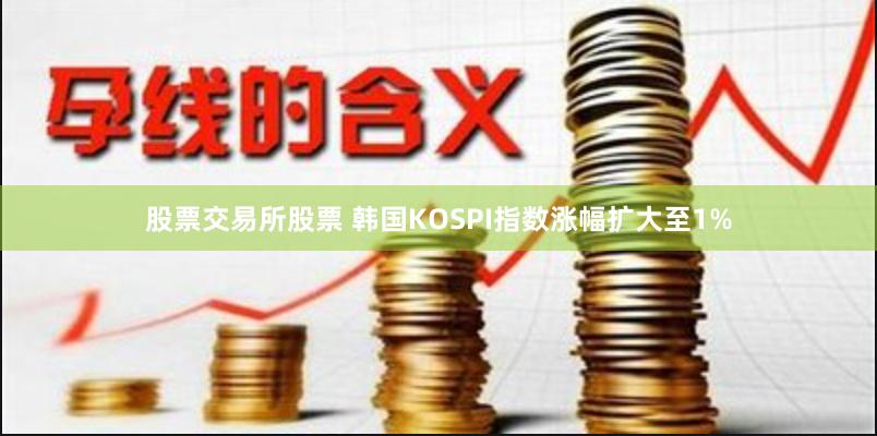 股票交易所股票 韩国KOSPI指数涨幅扩大至1%