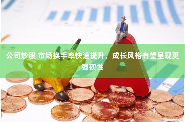 公司炒股 市场换手率快速提升，成长风格有望呈现更强韧性