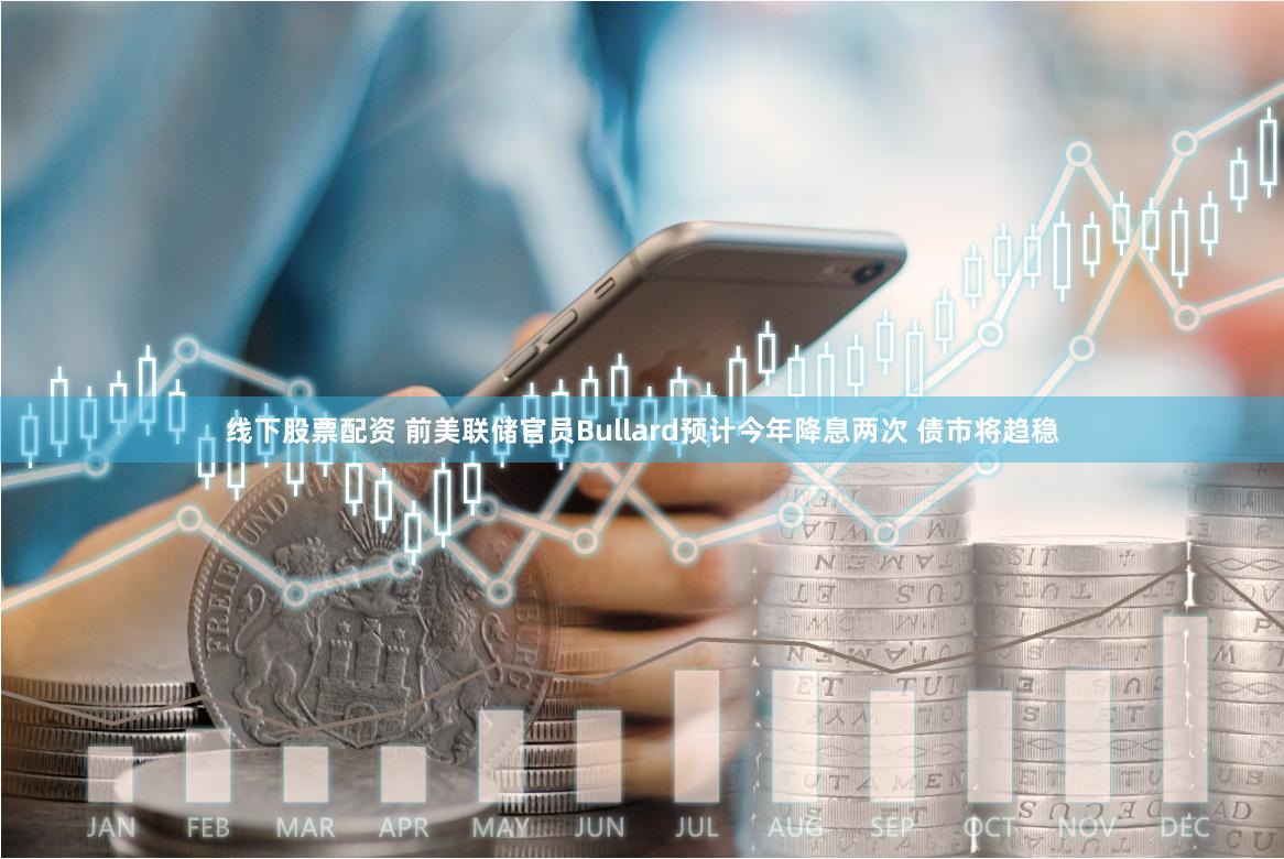 线下股票配资 前美联储官员Bullard预计今年降息两次 债市将趋稳