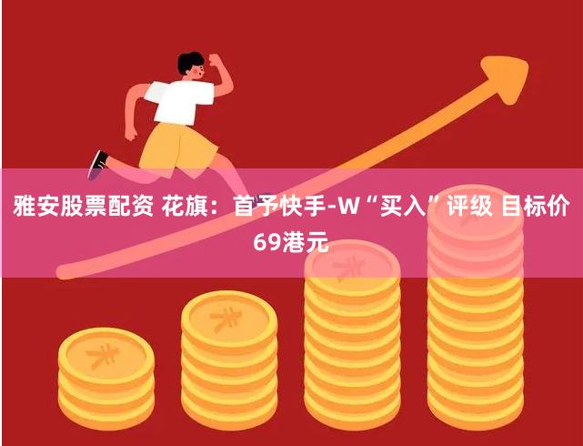 雅安股票配资 花旗：首予快手-W“买入”评级 目标价69港元