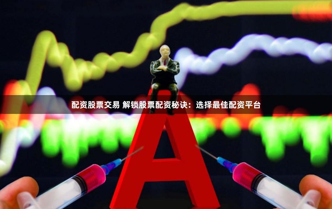 配资股票交易 解锁股票配资秘诀：选择最佳配资平台
