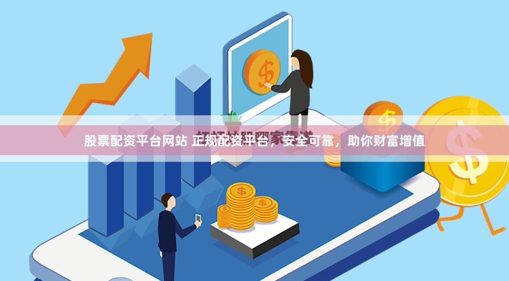 股票配资平台网站 正规配资平台，安全可靠，助你财富增值