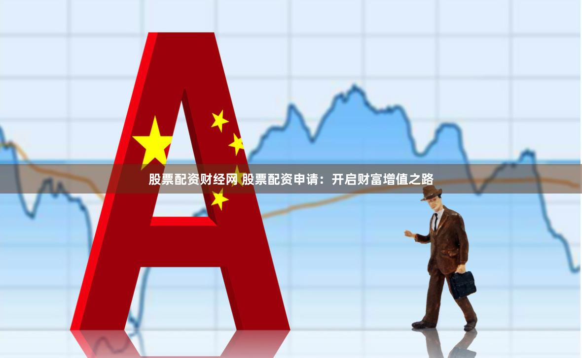 股票配资财经网 股票配资申请：开启财富增值之路