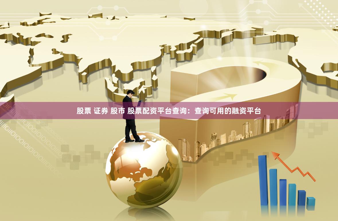 股票 证券 股市 股票配资平台查询：查询可用的融资平台