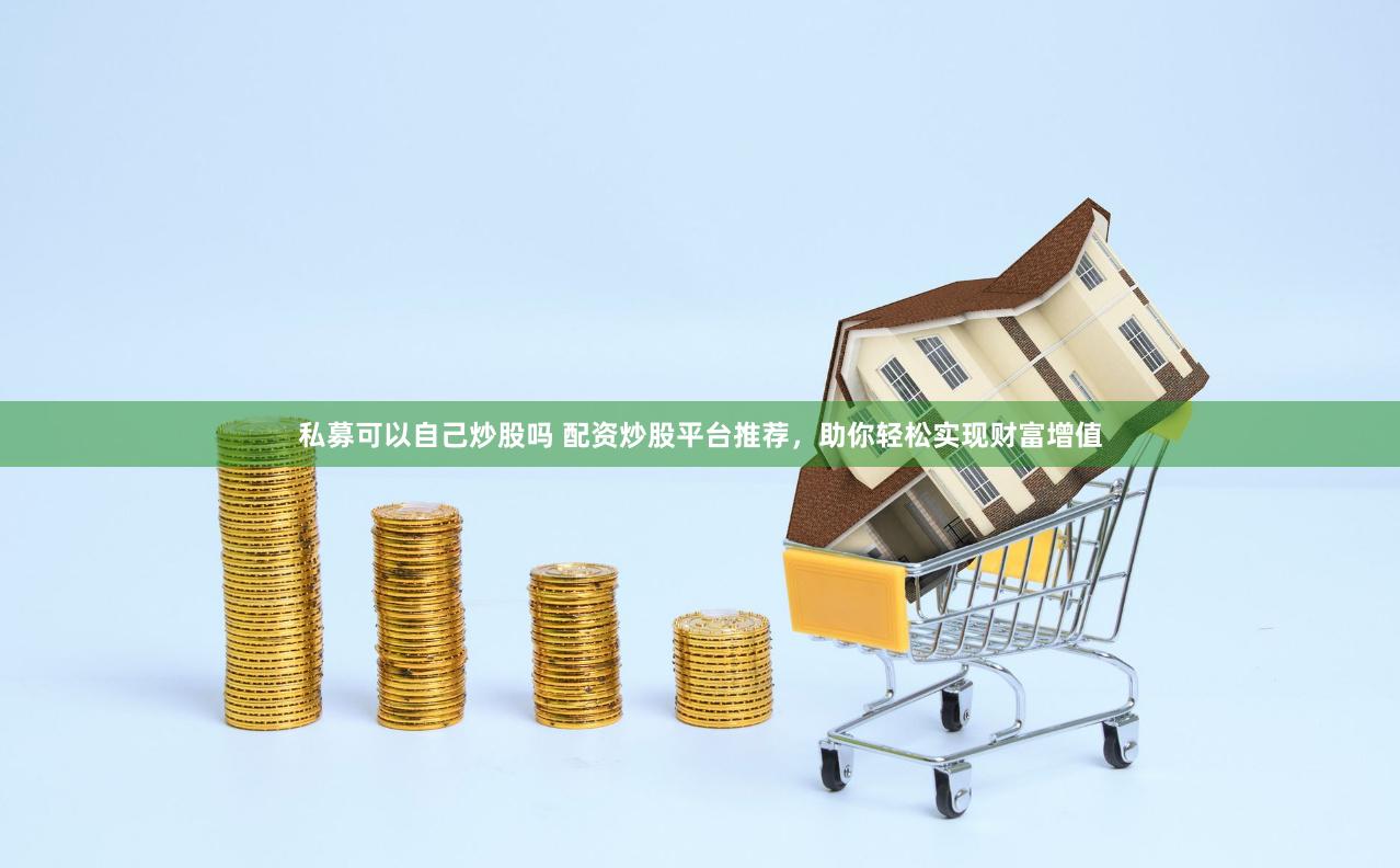 私募可以自己炒股吗 配资炒股平台推荐，助你轻松实现财富增值