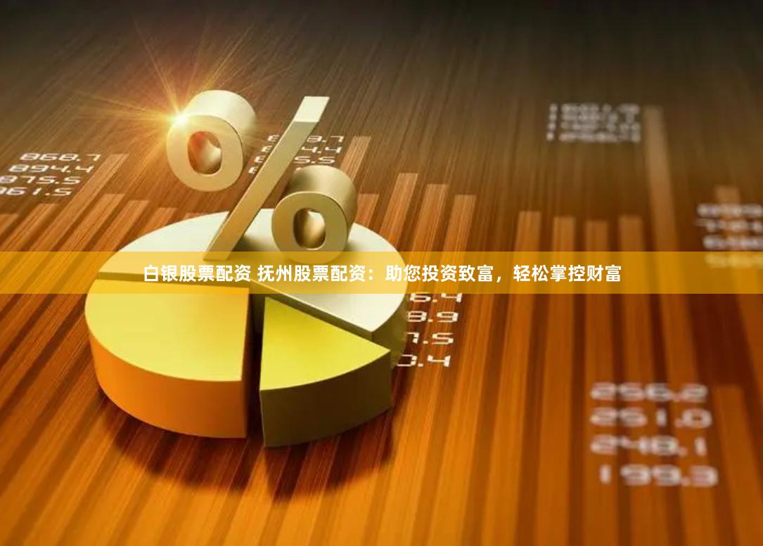 白银股票配资 抚州股票配资：助您投资致富，轻松掌控财富