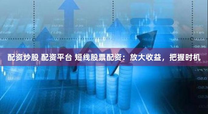 配资炒股 配资平台 短线股票配资：放大收益，把握时机