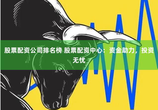 股票配资公司排名榜 股票配资中心：资金助力，投资无忧