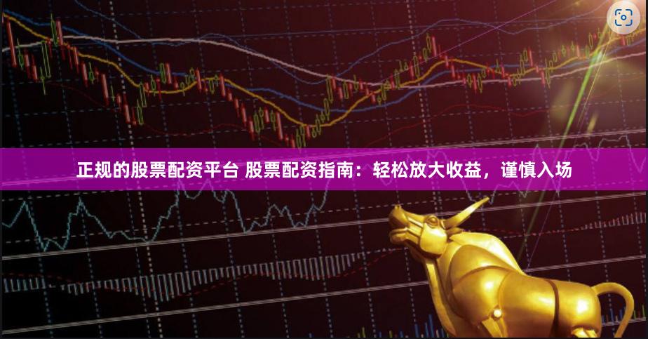 正规的股票配资平台 股票配资指南：轻松放大收益，谨慎入场