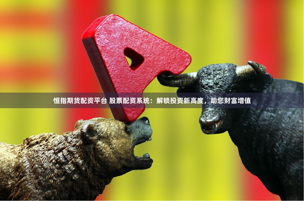 恒指期货配资平台 股票配资系统：解锁投资新高度，助您财富增值